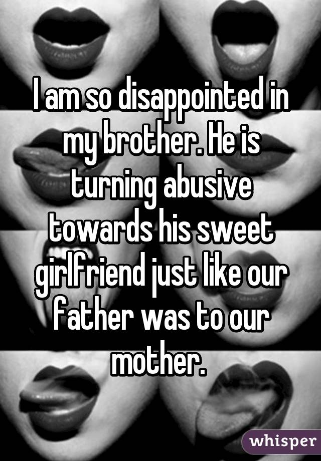 I am so disappointed in my brother. He is turning abusive towards his sweet girlfriend just like our father was to our mother. 