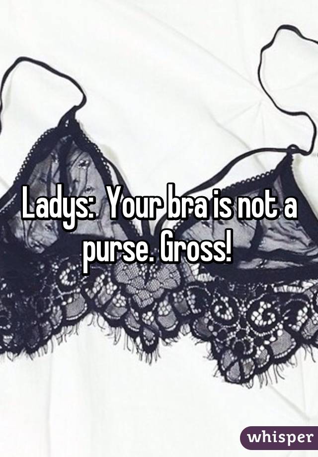 Ladys:  Your bra is not a purse. Gross! 