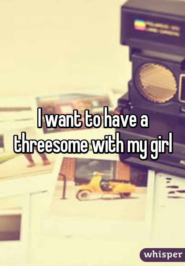 I want to have a threesome with my girl