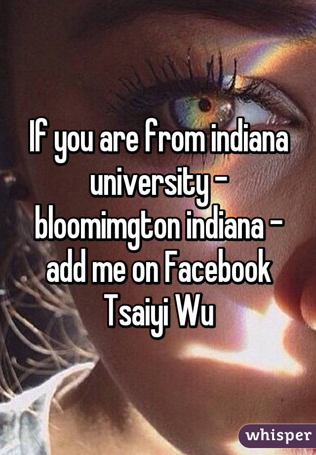 If you are from indiana university - bloomimgton indiana - add me on Facebook Tsaiyi Wu