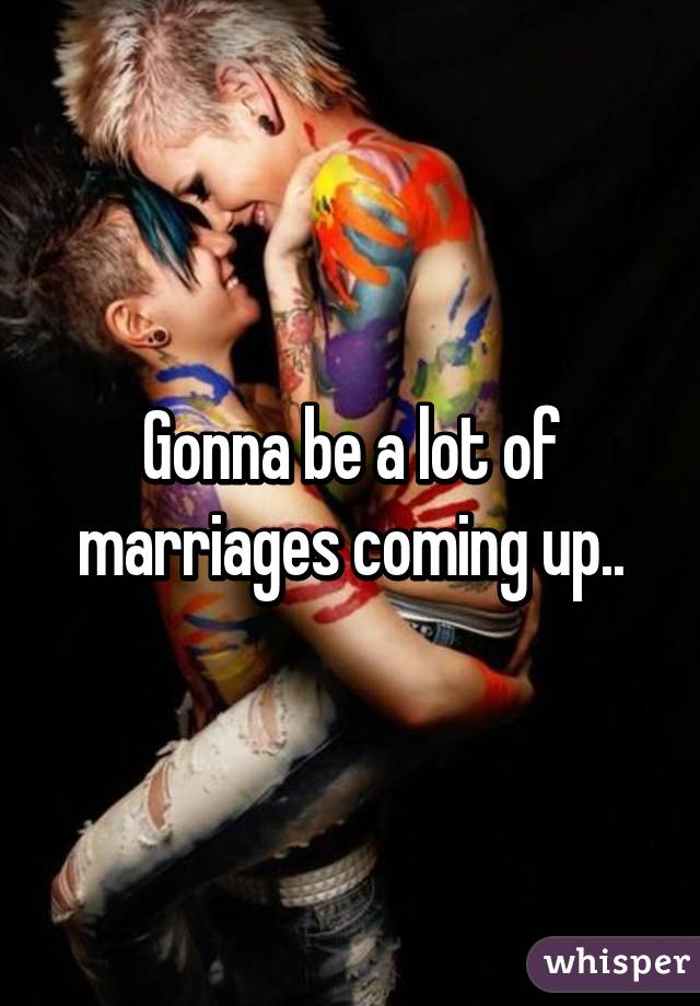 Gonna be a lot of marriages coming up..