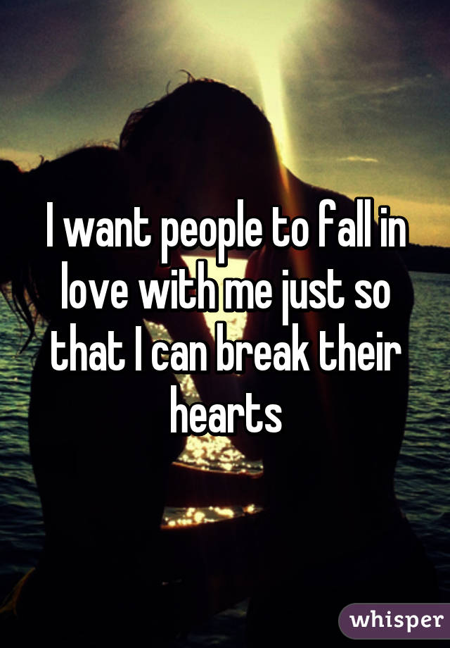 I want people to fall in love with me just so that I can break their hearts