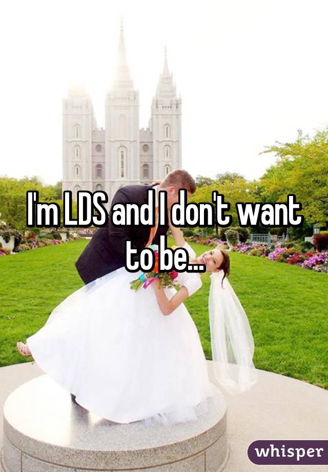 I'm LDS and I don't want to be...