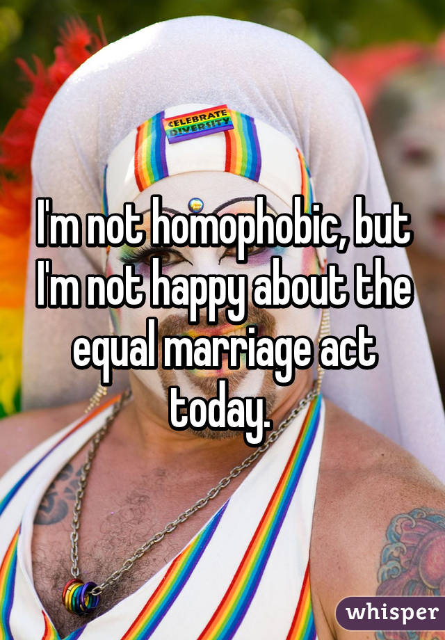 I'm not homophobic, but I'm not happy about the equal marriage act today. 