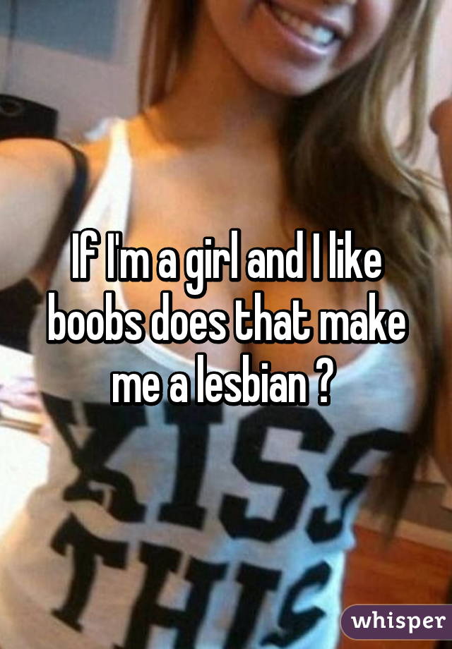 If I'm a girl and I like boobs does that make me a lesbian ? 