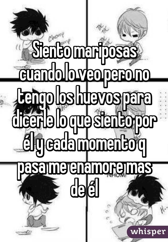 Siento mariposas cuando lo veo pero no tengo los huevos para dicerle lo que siento por él y cada momento q pasa me enamore mas de él