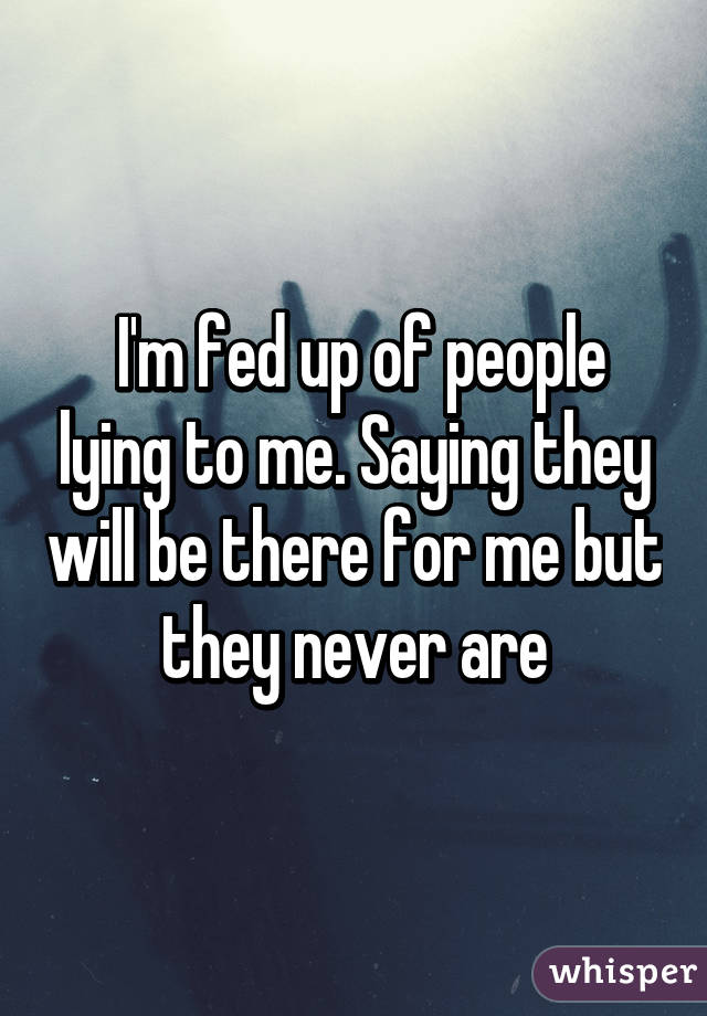  I'm fed up of people lying to me. Saying they will be there for me but they never are