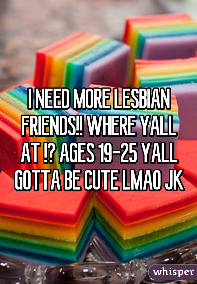 I NEED MORE LESBIAN FRIENDS!! WHERE YALL AT !? AGES 19-25 YALL GOTTA BE CUTE LMAO JK