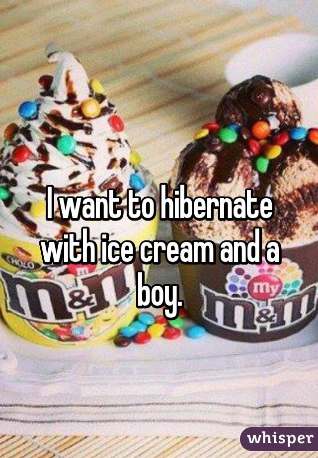 
I want to hibernate
with ice cream and a boy.