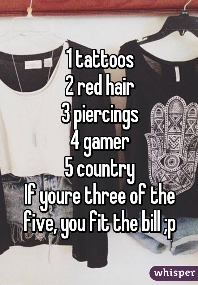 1 tattoos
2 red hair
3 piercings
4 gamer
5 country
If youre three of the five, you fit the bill ;p