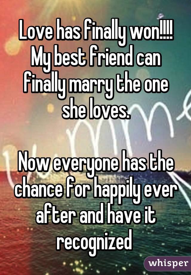 Love has finally won!!!! My best friend can finally marry the one she loves.

Now everyone has the chance for happily ever after and have it recognized 