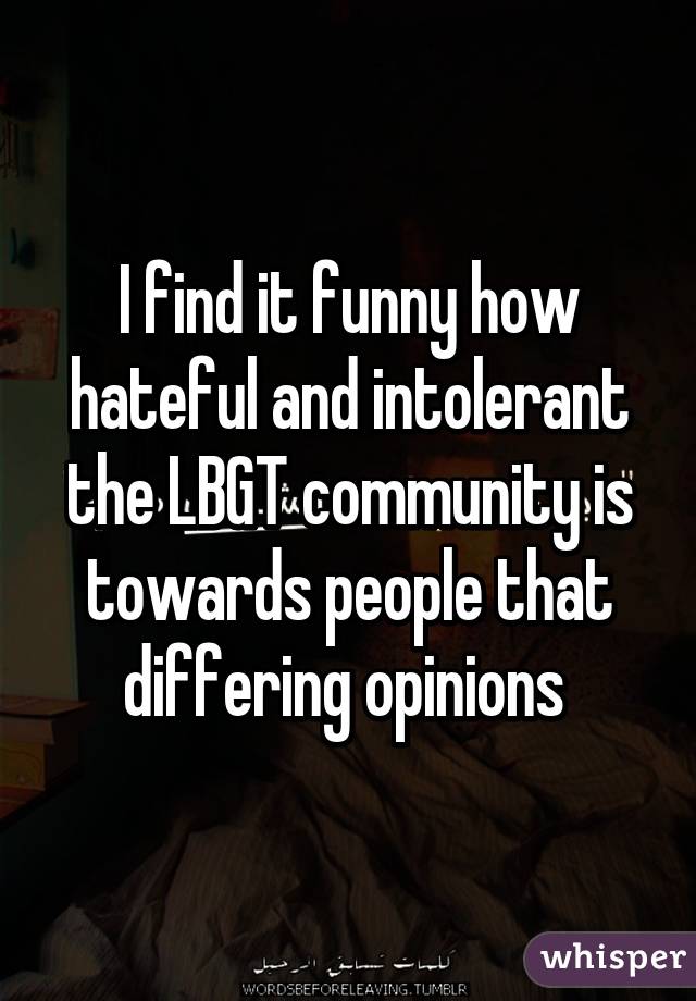 I find it funny how hateful and intolerant the LBGT community is towards people that differing opinions 