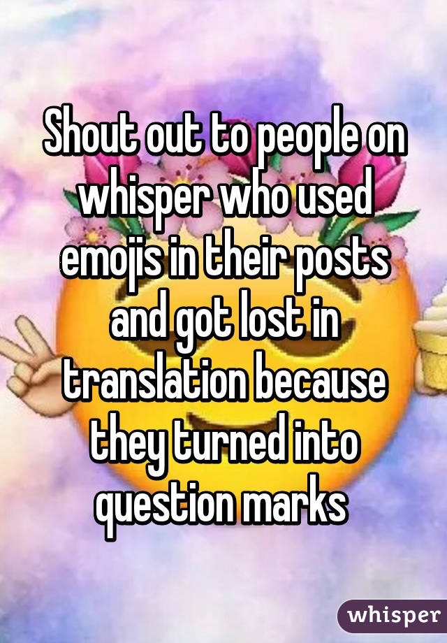 Shout out to people on whisper who used emojis in their posts and got lost in translation because they turned into question marks 