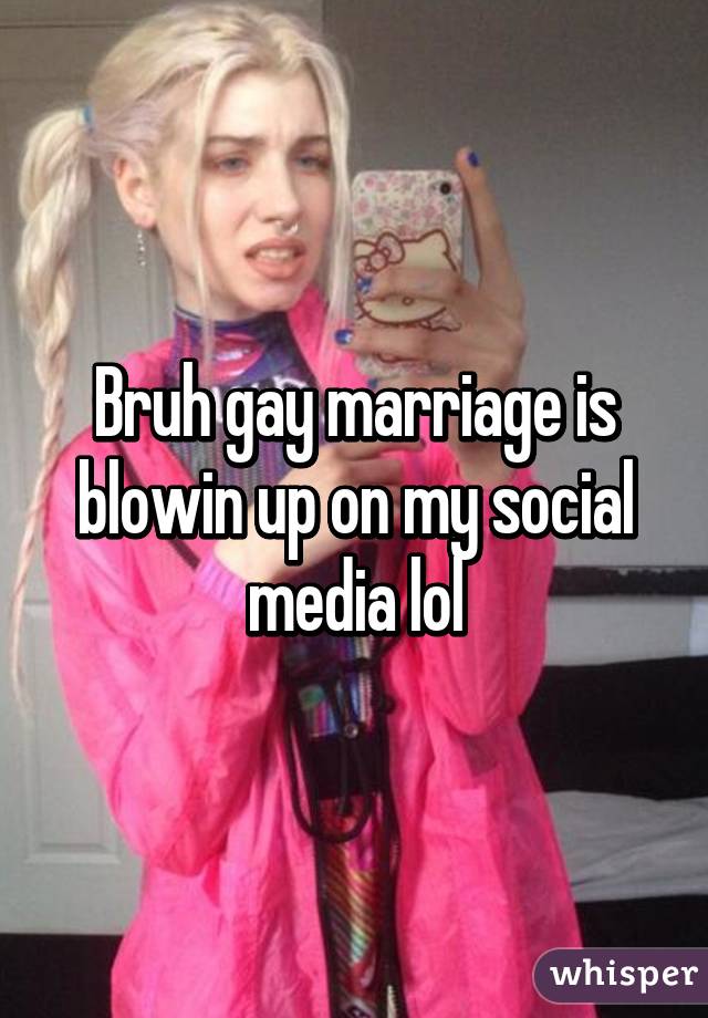 Bruh gay marriage is blowin up on my social media lol