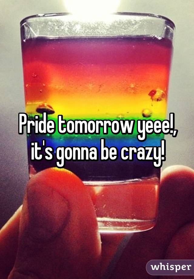 Pride tomorrow yeee!, it's gonna be crazy!