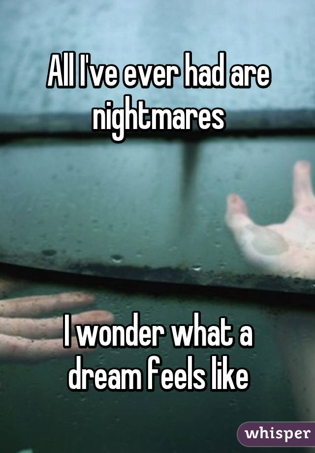 All I've ever had are nightmares




I wonder what a dream feels like