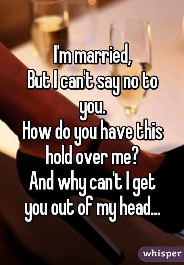 I'm married,
But I can't say no to you.
How do you have this hold over me?
And why can't I get you out of my head...