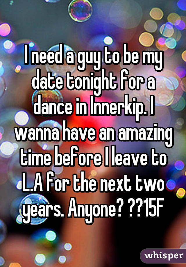 I need a guy to be my date tonight for a dance in Innerkip. I wanna have an amazing time before I leave to L.A for the next two years. Anyone? 😂😂15F