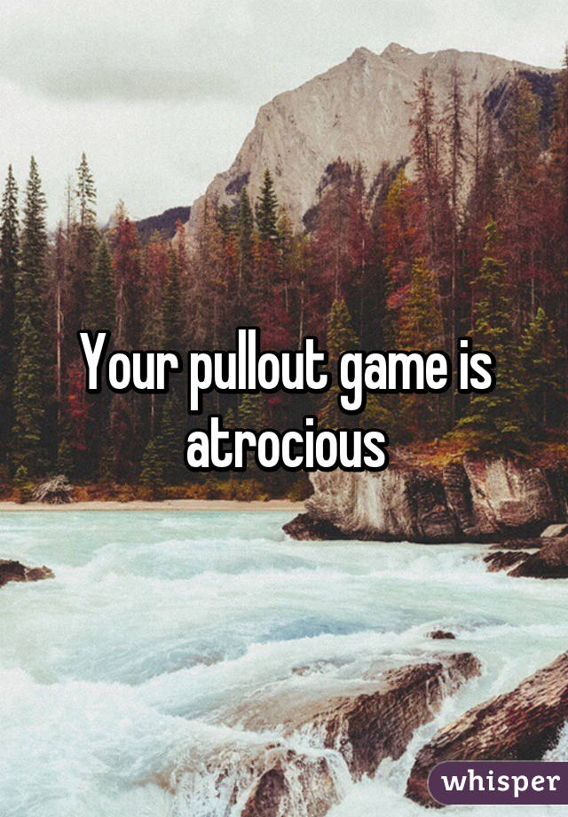 Your pullout game is atrocious