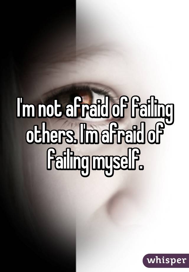 I'm not afraid of failing others. I'm afraid of failing myself.