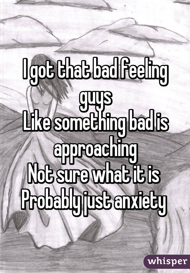 I got that bad feeling guys
Like something bad is approaching
Not sure what it is 
Probably just anxiety 