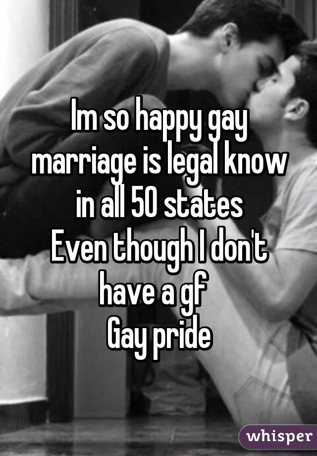 Im so happy gay marriage is legal know in all 50 states
Even though I don't have a gf  
Gay pride