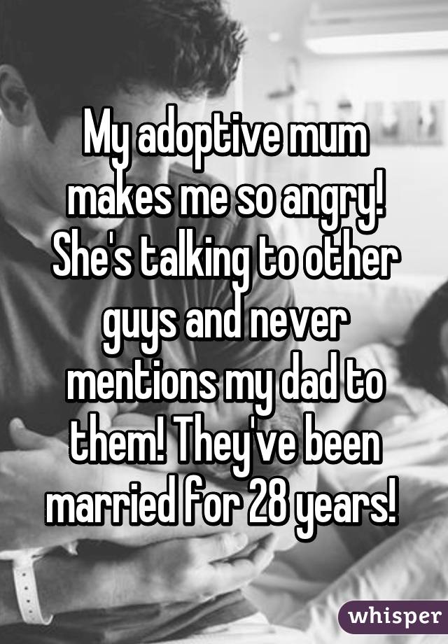 My adoptive mum makes me so angry! She's talking to other guys and never mentions my dad to them! They've been married for 28 years! 