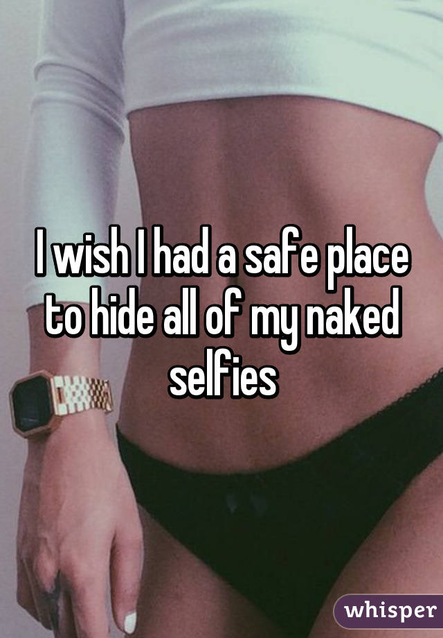 I wish I had a safe place to hide all of my naked selfies