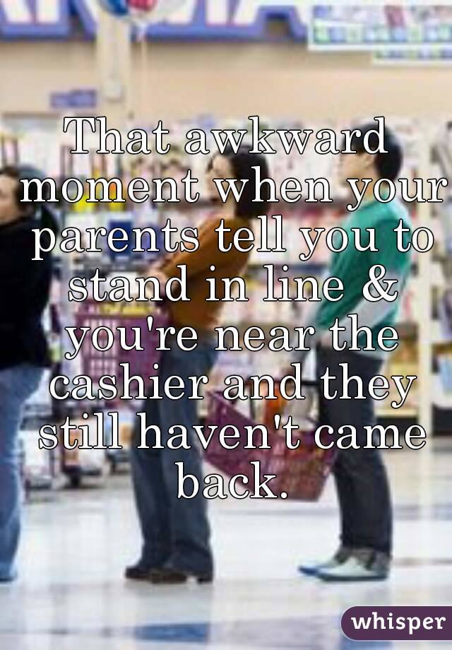 That awkward moment when your parents tell you to stand in line & you're near the cashier and they still haven't came back.