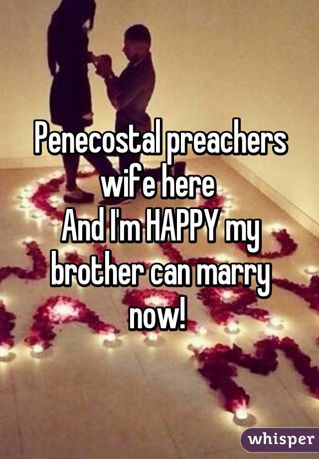 Penecostal preachers wife here 
And I'm HAPPY my brother can marry now! 