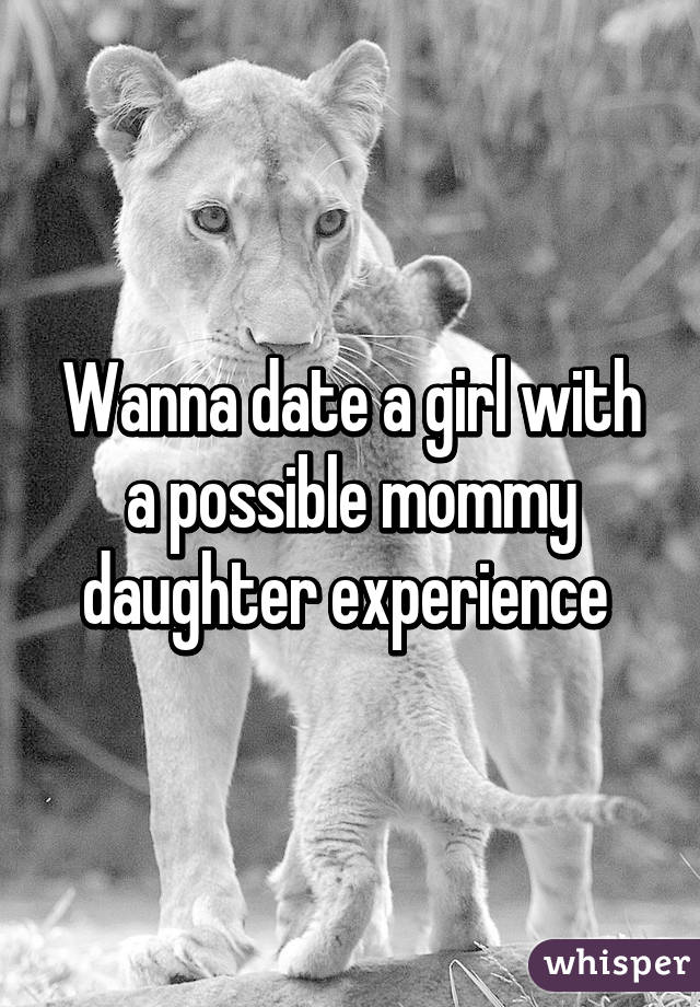 Wanna date a girl with a possible mommy daughter experience 