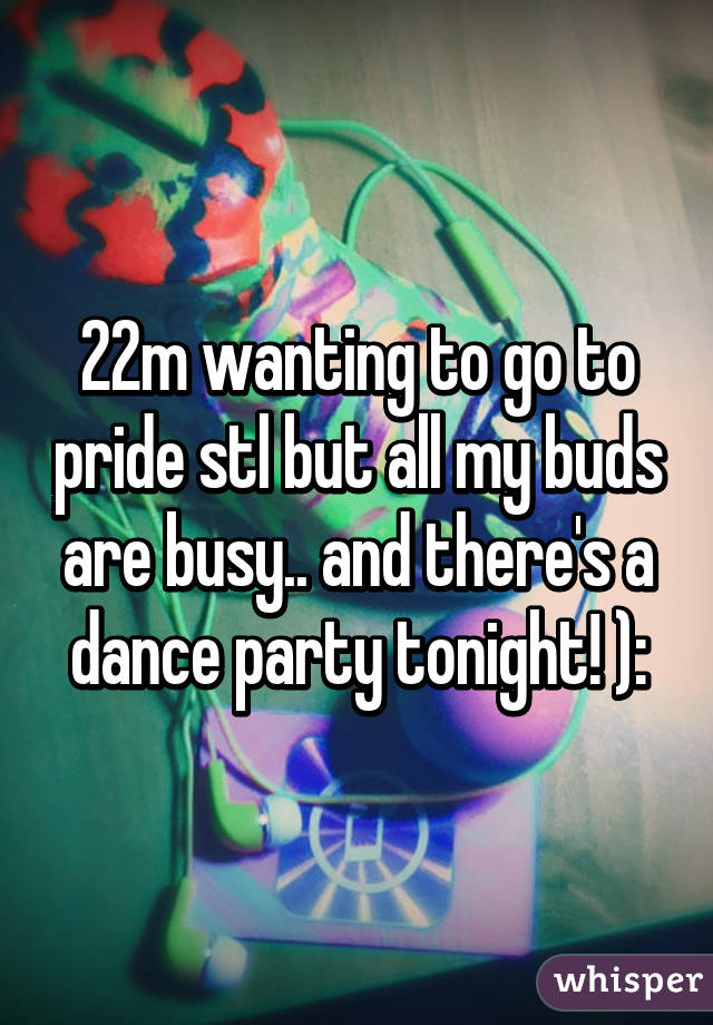 22m wanting to go to pride stl but all my buds are busy.. and there's a dance party tonight! ):