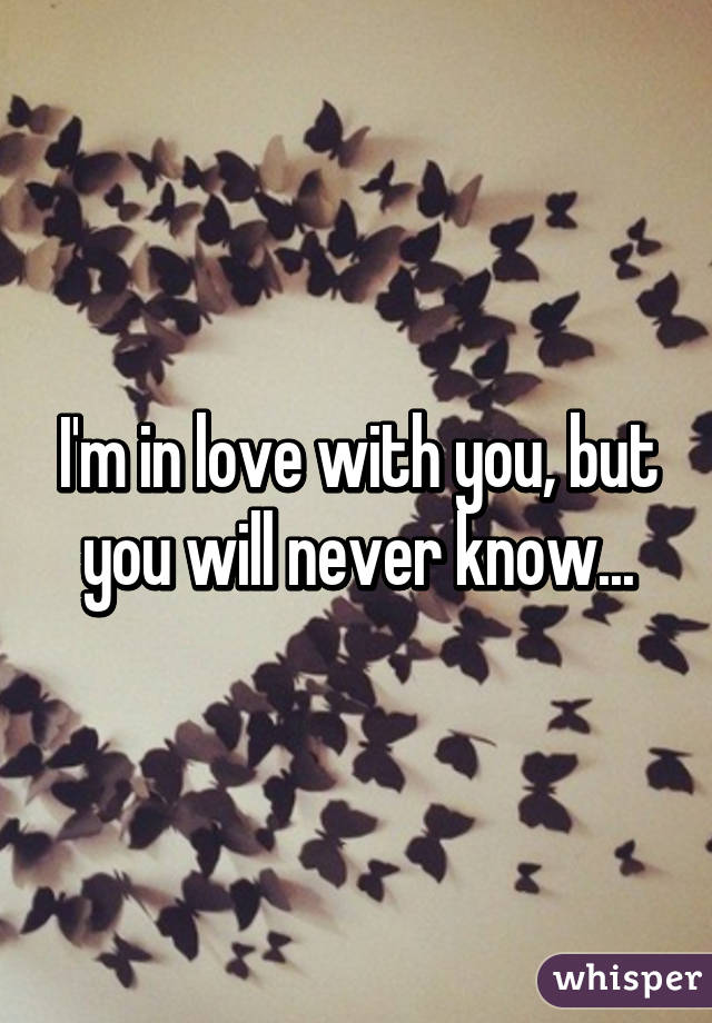 I'm in love with you, but you will never know...