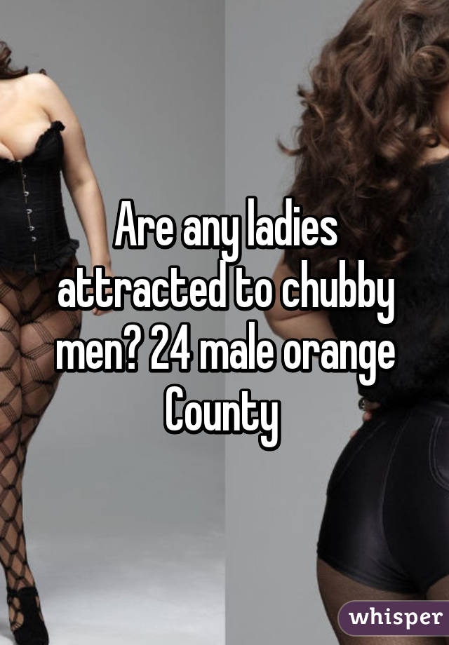 Are any ladies attracted to chubby men? 24 male orange County 