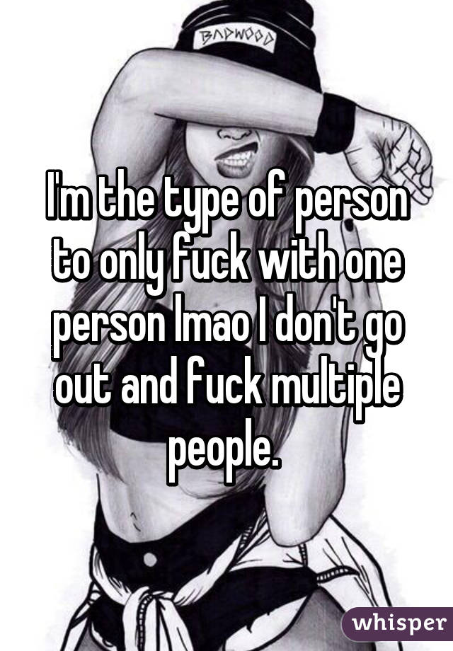 I'm the type of person to only fuck with one person lmao I don't go out and fuck multiple people. 