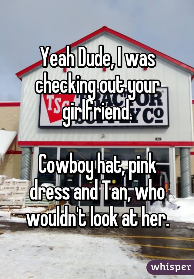 Yeah Dude, I was checking out your girlfriend.

Cowboy hat, pink dress and Tan, who wouldn't look at her.