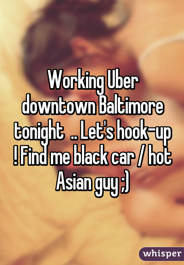 Working Uber downtown Baltimore tonight  .. Let's hook-up ! Find me black car / hot Asian guy ;)