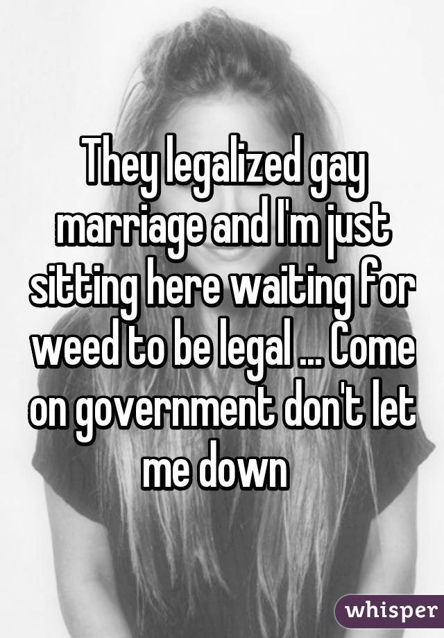 They legalized gay marriage and I'm just sitting here waiting for weed to be legal ... Come on government don't let me down  