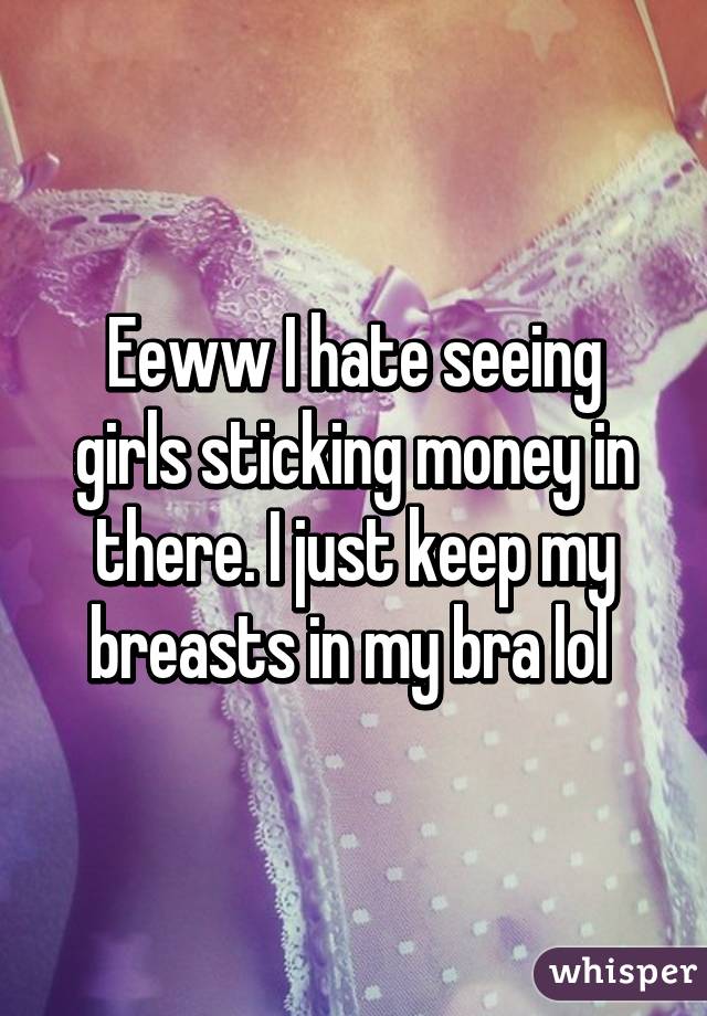 Eeww I hate seeing girls sticking money in there. I just keep my breasts in my bra lol 