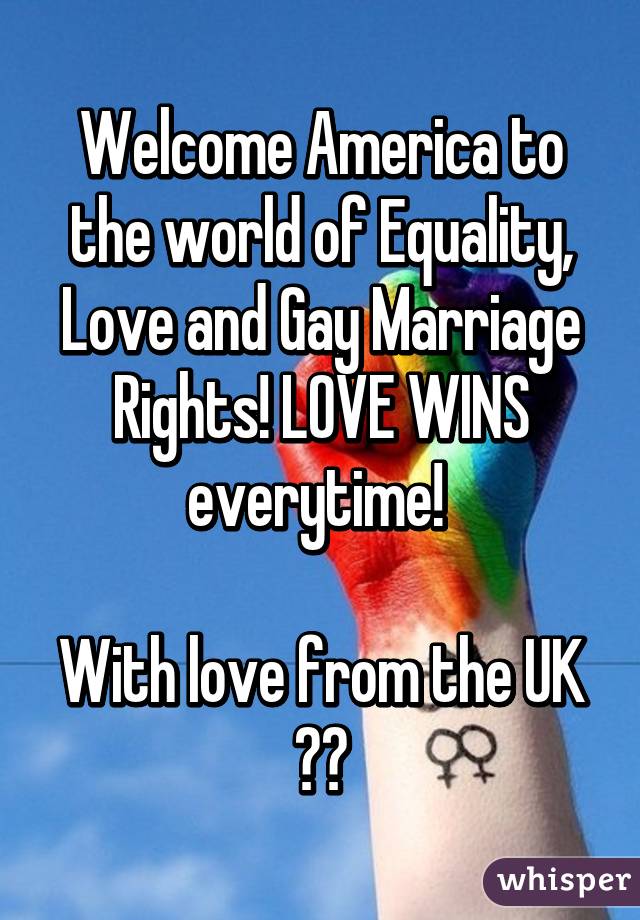 Welcome America to the world of Equality, Love and Gay Marriage Rights! LOVE WINS everytime! 

With love from the UK 💕🌈