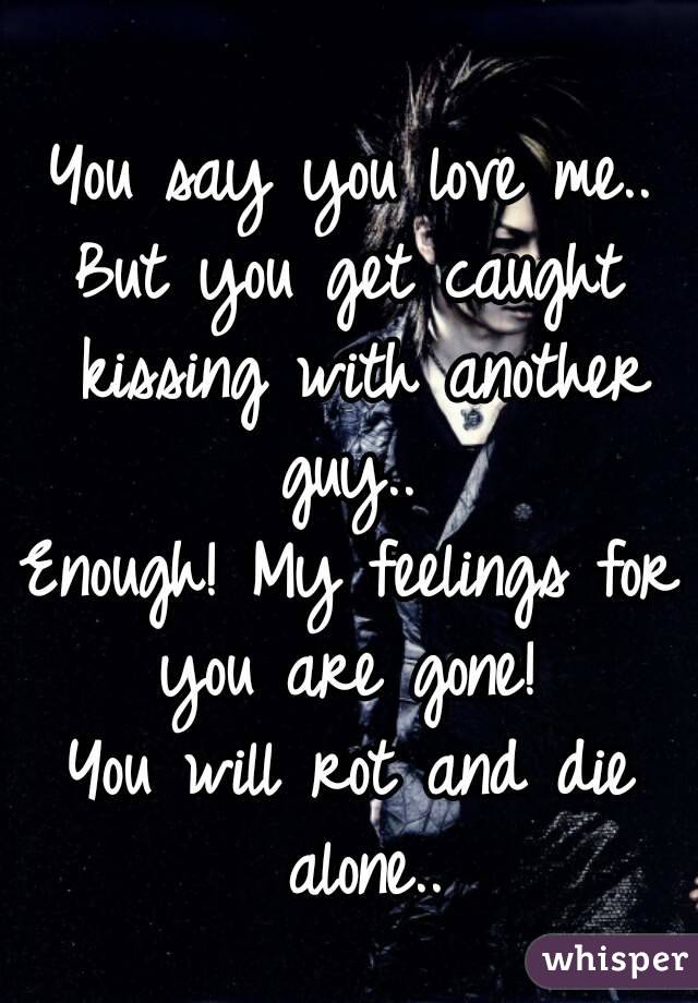 You say you love me..
But you get caught kissing with another guy.. 
Enough! My feelings for you are gone! 
You will rot and die alone..