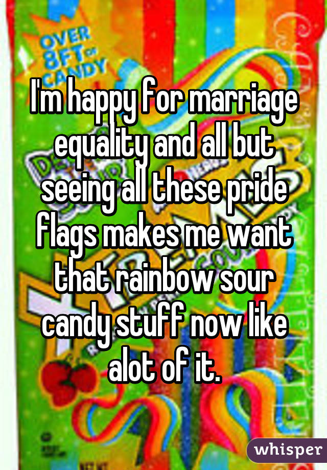 I'm happy for marriage equality and all but seeing all these pride flags makes me want that rainbow sour candy stuff now like alot of it.