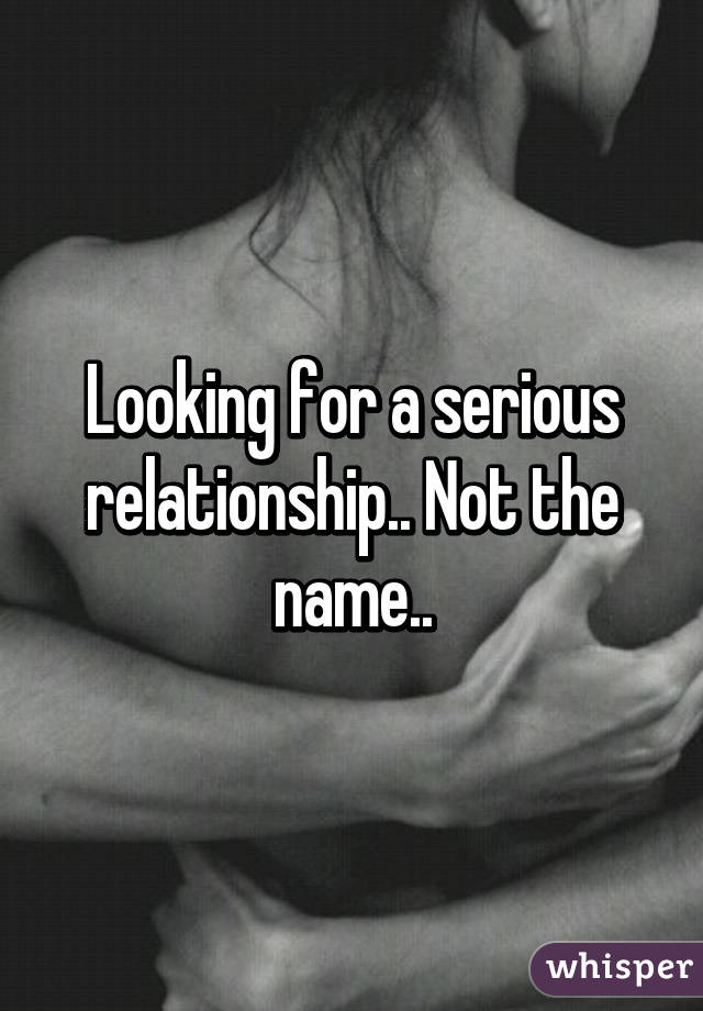 Looking for a serious relationship.. Not the name..