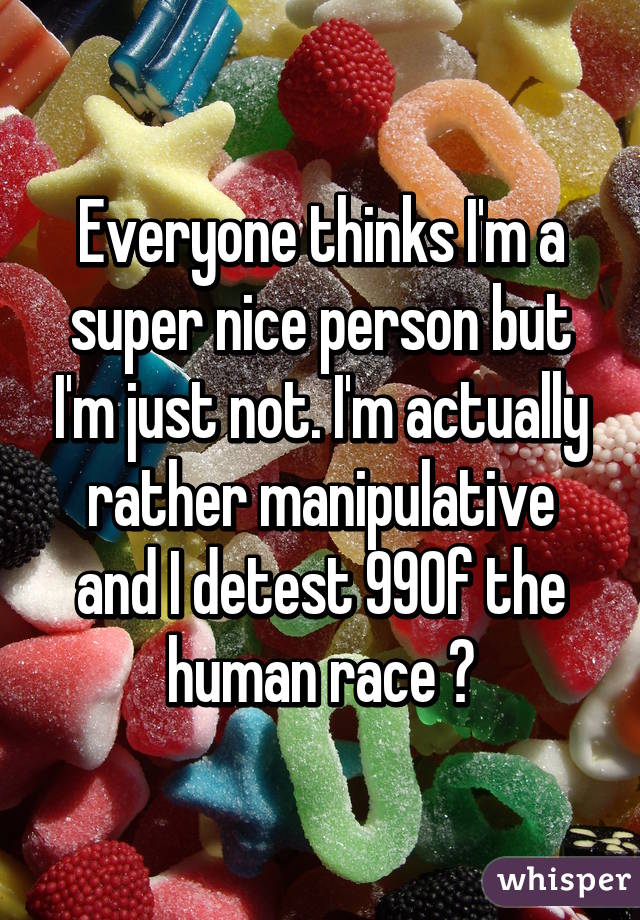 Everyone thinks I'm a super nice person but I'm just not. I'm actually rather manipulative and I detest 99% of the human race 😈