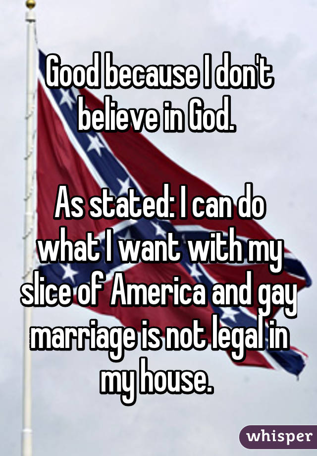 Good because I don't believe in God. 

As stated: I can do what I want with my slice of America and gay marriage is not legal in my house. 