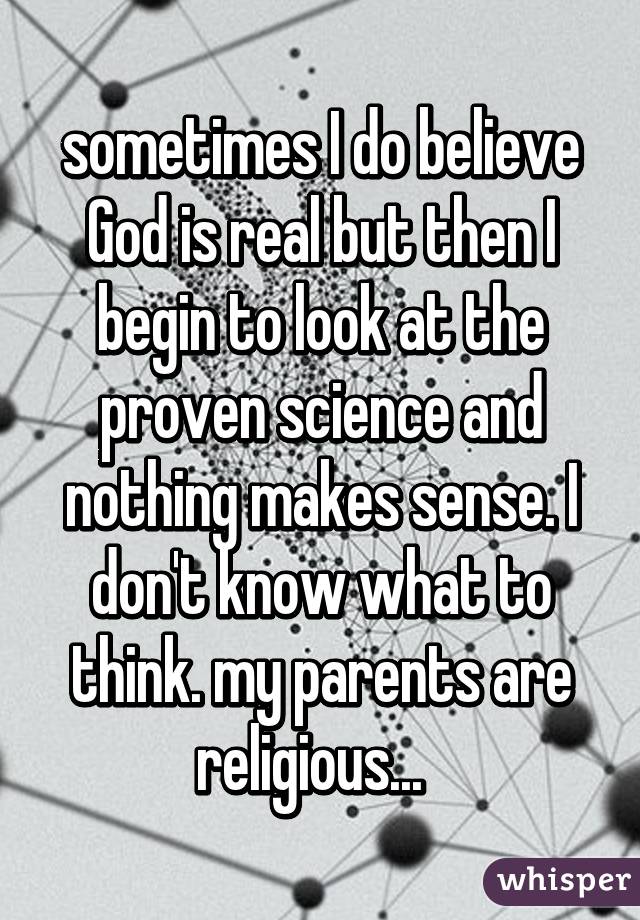 sometimes I do believe God is real but then I begin to look at the proven science and nothing makes sense. I don't know what to think. my parents are religious...  