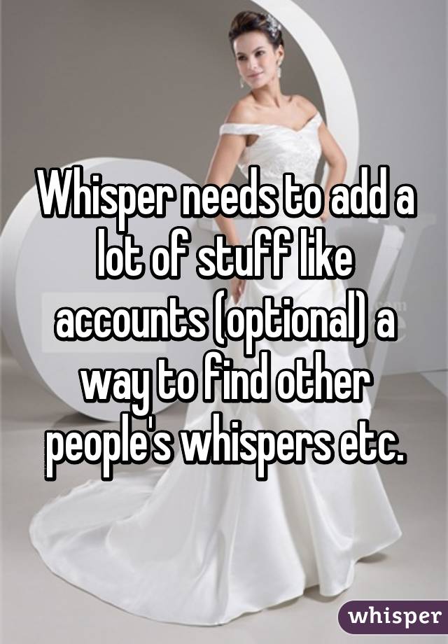 Whisper needs to add a lot of stuff like accounts (optional) a way to find other people's whispers etc.