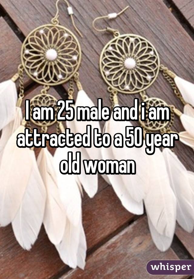 I am 25 male and i am attracted to a 50 year old woman