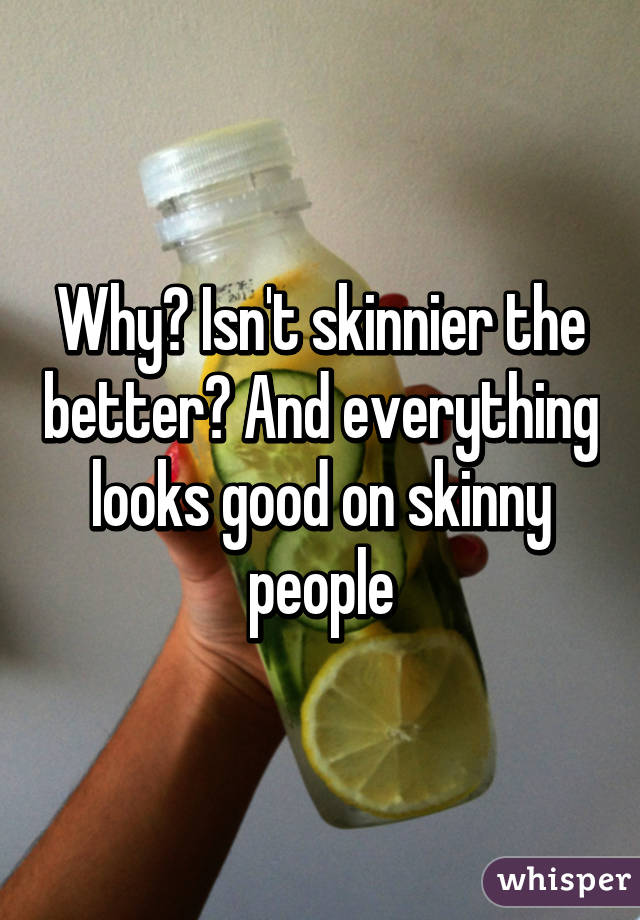 Why? Isn't skinnier the better? And everything looks good on skinny people