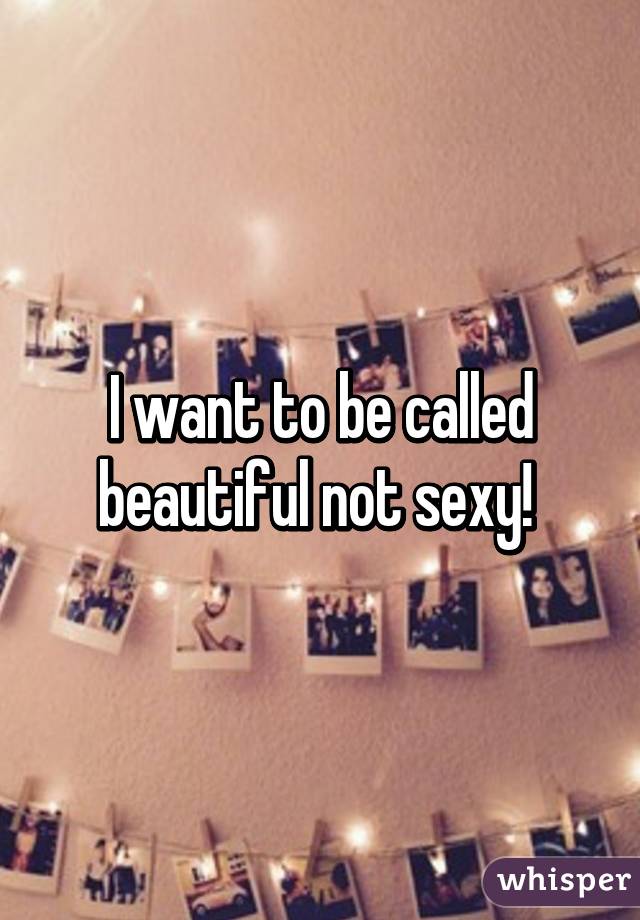 I want to be called beautiful not sexy! 